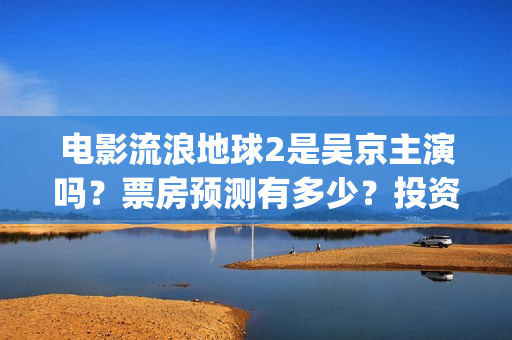 电影流浪地球2是吴京主演吗？票房预测有多少？投资会有高收益吗？(电影流浪地球2星辰影院观看)