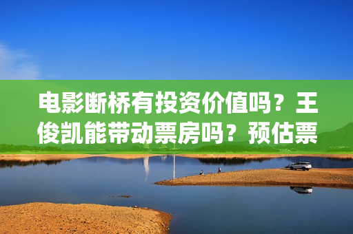 电影断桥有投资价值吗？王俊凯能带动票房吗？预估票房收益有多少?(电影断桥导演)