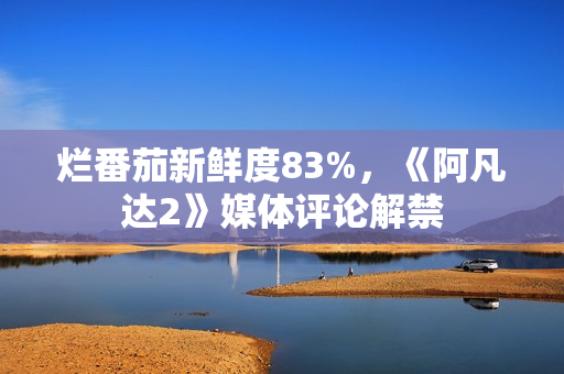 烂番茄新鲜度83%，《阿凡达2》媒体评论解禁