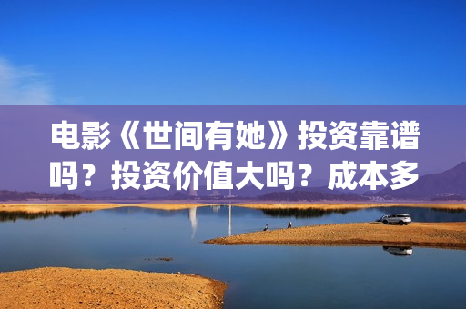 电影《世间有她》投资靠谱吗?投资价值大吗?成本多少?(世间有她电影预告片) 电影《世间有她》投资靠谱吗?投资价值大吗?成本多少?(世间有她电影预告片)