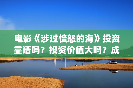电影《涉过愤怒的海》投资靠谱吗？投资价值大吗？成本多少？(电影《涉过愤怒的海》拍摄地)