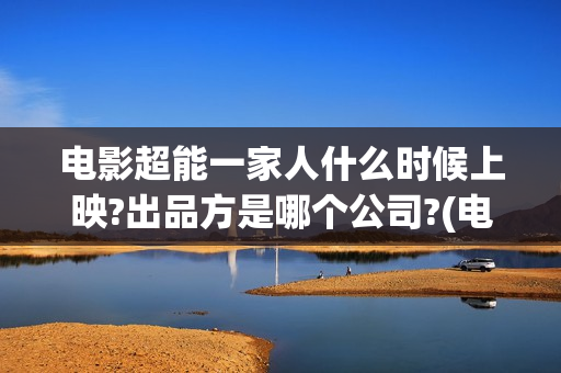 电影超能一家人什么时候上映?出品方是哪个公司?(电影超能一家人沈腾免费观看抢先版)
