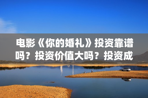 电影《你的婚礼》投资靠谱吗?投资价值大吗?投资成本多少?(电影《你的婚礼》完整版) 电影《你的婚礼》投资靠谱吗?投资价值大吗?投资成本多少?(电影《你的婚礼》完整版)