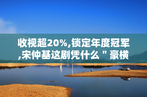 收视超20%,锁定年度冠军,宋仲基这剧凭什么＂豪横＂