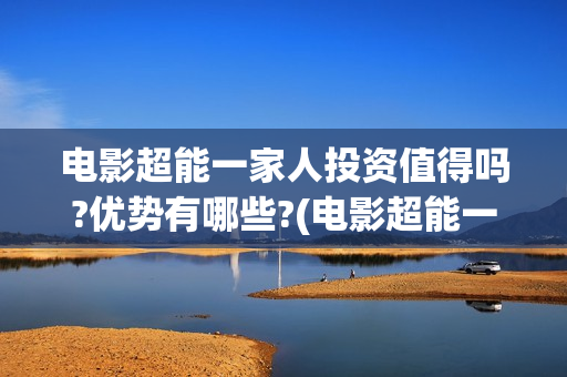 电影超能一家人投资值得吗?优势有哪些?(电影超能一家人沈腾免费观看抢先版)