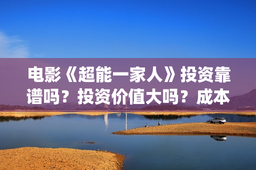 电影《超能一家人》投资靠谱吗?投资价值大吗?成本多少?(电影《超能一家》在线看) 电影《超能一家人》投资靠谱吗?投资价值大吗?成本多少?(电影《超能一家》在线看)