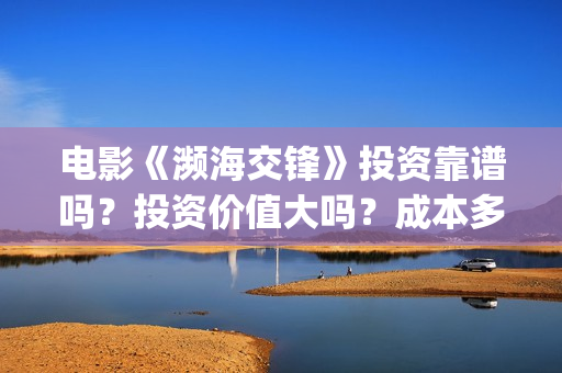 电影《濒海交锋》投资靠谱吗？投资价值大吗？成本多少？(濒海交锋片花)