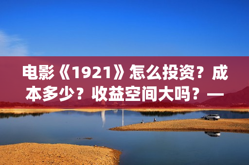 电影《1921》怎么投资?成本多少?收益空间大吗?——抵制新百伦(电影《1921》播放) 电影《1921》怎么投资?成本多少?收益空间大吗?——抵制新百伦(电影《1921》播放)