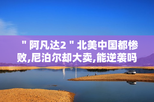 ＂阿凡达2＂北美中国都惨败,尼泊尔却大卖,能逆袭吗