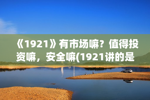 《1921》有市场嘛？值得投资嘛，安全嘛(1921讲的是)