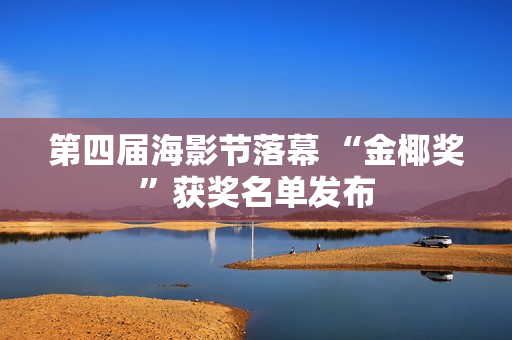 第四届海影节落幕 “金椰奖”获奖名单发布