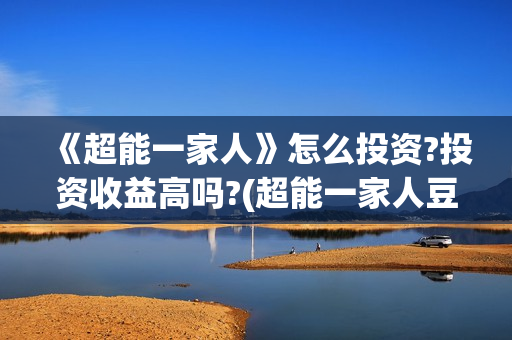 《超能一家人》怎么投资?投资收益高吗?(超能一家人豆瓣)
