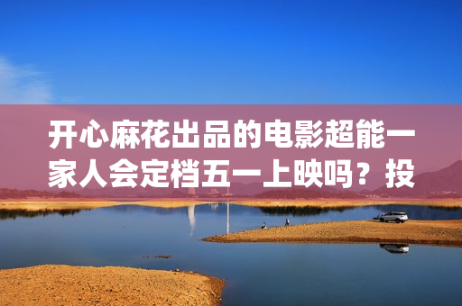 开心麻花出品的电影超能一家人会定档五一上映吗？投资收益率高吗？(开心麻花那个)