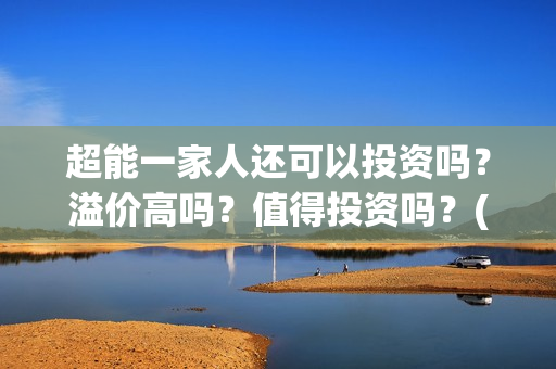 超能一家人还可以投资吗?溢价高吗?值得投资吗?(超能一家人官宣) 超能一家人还可以投资吗?溢价高吗?值得投资吗?(超能一家人官宣)