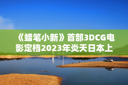 《蜡笔小新》首部3DCG电影定档2023年炎天日本上映
