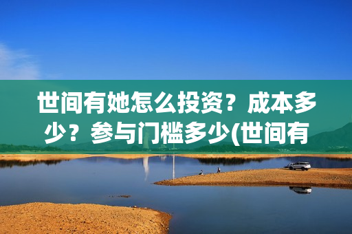 世间有她怎么投资?成本多少?参与门槛多少(世间有她怎么投资) 世间有她怎么投资?成本多少?参与门槛多少(世间有她怎么投资)