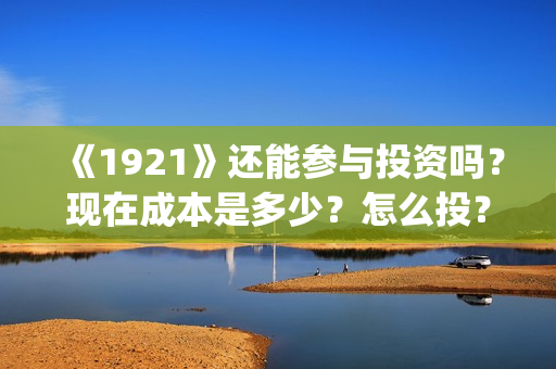 《1921》还能参与投资吗？现在成本是多少？怎么投？(1921还能看吗)