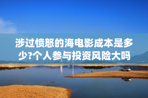 涉过愤怒的海电影成本是多少?个人参与投资风险大吗?还有份额(涉过愤怒的海电影讲解) 涉过愤怒的海电影成本是多少?个人参与投资风险大吗?还有份额(涉过愤怒的海电影讲解)