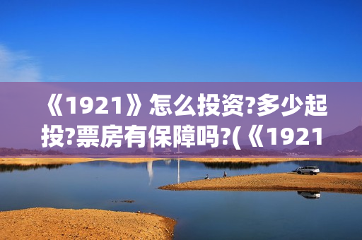 《1921》怎么投资?多少起投?票房有保障吗?(《1921》怎么样)