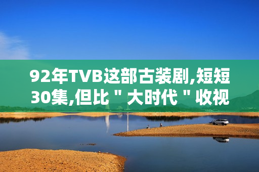 92年TVB这部古装剧,短短30集,但比＂大时代＂收视高
