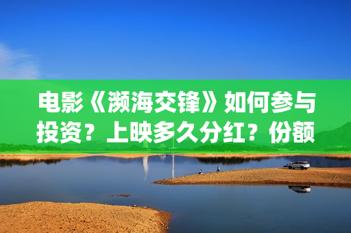 电影《濒海交锋》如何参与投资？上映多久分红？份额是真实的吗？(濒海交锋预告片)