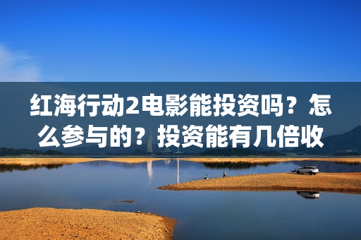 红海行动2电影能投资吗？怎么参与的？投资能有几倍收益(红海行动2电影完整播放视频)