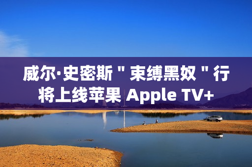 威尔·史密斯＂束缚黑奴＂行将上线苹果 Apple TV+