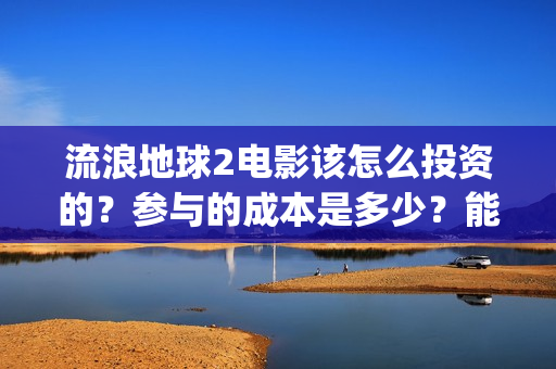 流浪地球2电影该怎么投资的？参与的成本是多少？能赚钱马？(流浪地球2电影下载)