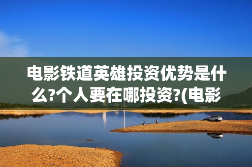 电影铁道英雄投资优势是什么?个人要在哪投资?(电影 铁道英雄)