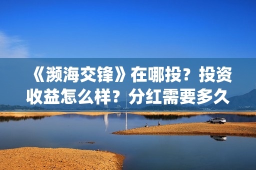 《濒海交锋》在哪投?投资收益怎么样?分红需要多久?(濒海交锋百度百科) 《濒海交锋》在哪投?投资收益怎么样?分红需要多久?(濒海交锋百度百科)