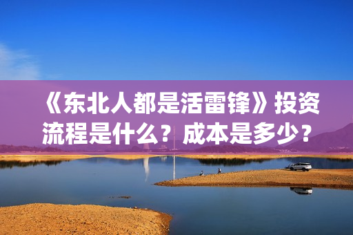 《东北人都是活雷锋》投资流程是什么?成本是多少?还能投资吗?(东北人都是活雷锋mp3下载) 《东北人都是活雷锋》投资流程是什么?成本是多少?还能投资吗?(东北人都是活雷锋mp3下载)