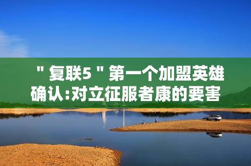 ＂复联5＂第一个加盟英雄确认:对立征服者康的要害