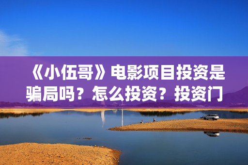 《小伍哥》电影项目投资是骗局吗？怎么投资？投资门槛成本是什么？(《小伍哥》电影免费观看)