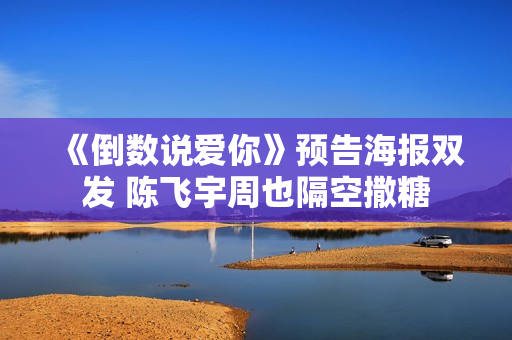 《倒数说爱你》预告海报双发 陈飞宇周也隔空撒糖