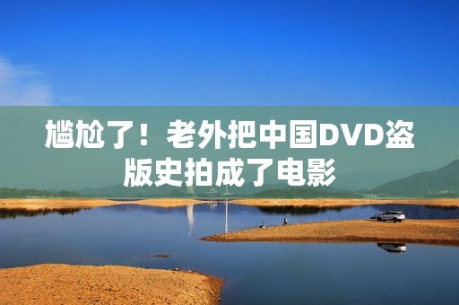 尴尬了！老外把中国DVD盗版史拍成了电影