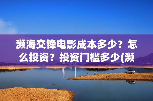 濒海交锋电影成本多少？怎么投资？投资门槛多少(濒海交锋上映)
