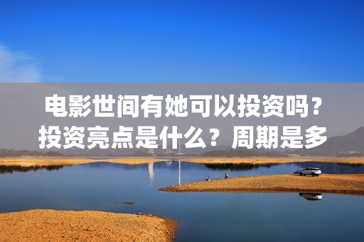 电影世间有她可以投资吗？投资亮点是什么？周期是多久？(世间有她电影演员表)