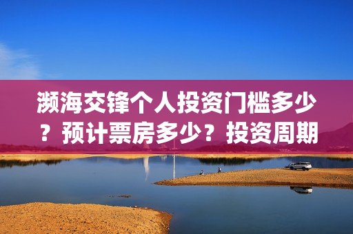 濒海交锋个人投资门槛多少？预计票房多少？投资周期多久？(濒海交锋能拿前三)