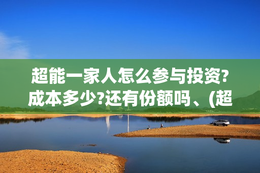 超能一家人怎么参与投资?成本多少?还有份额吗、(超能一家人官宣)