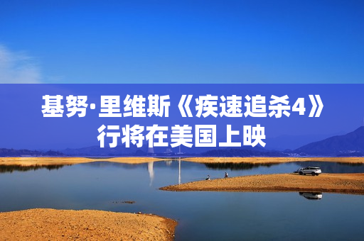 基努·里维斯《疾速追杀4》行将在美国上映