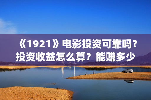 《1921》电影投资可靠吗？投资收益怎么算？能赚多少钱？(《1921》电影投资)