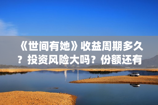 《世间有她》收益周期多久?投资风险大吗?份额还有吗?(世间有她电影宣发) 《世间有她》收益周期多久?投资风险大吗?份额还有吗?(世间有她电影宣发)
