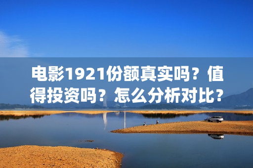电影1921份额真实吗？值得投资吗？怎么分析对比？(《1921》目前票房)