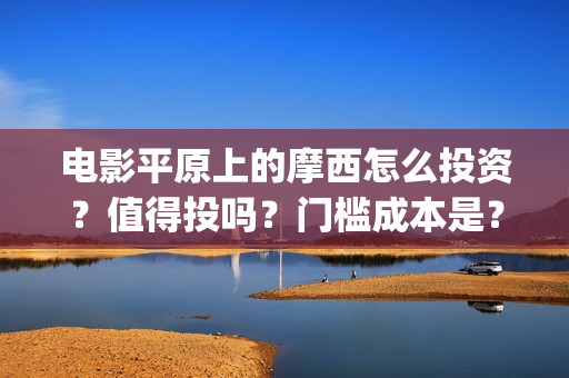 电影平原上的摩西怎么投资？值得投吗？门槛成本是？(平原上的摩西预告片)