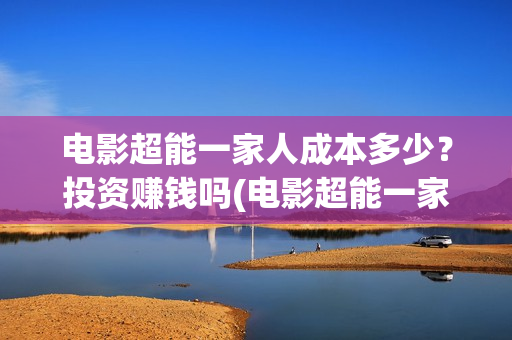 电影超能一家人成本多少?投资赚钱吗(电影超能一家人免费观看) 电影超能一家人成本多少?投资赚钱吗(电影超能一家人免费观看)