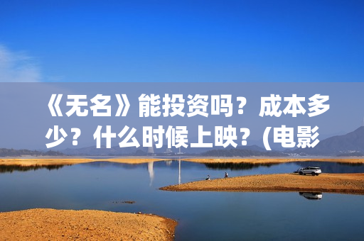 《无名》能投资吗？成本多少？什么时候上映？(电影无名开拍了吗)