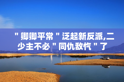 ＂卿卿平常＂泛起新反派,二少主不必＂同仇敌忾＂了