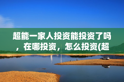 超能一家人投资能投资了吗,在哪投资,怎么投资(超能一家人出品公司) 超能一家人投资能投资了吗,在哪投资,怎么投资(超能一家人出品公司)
