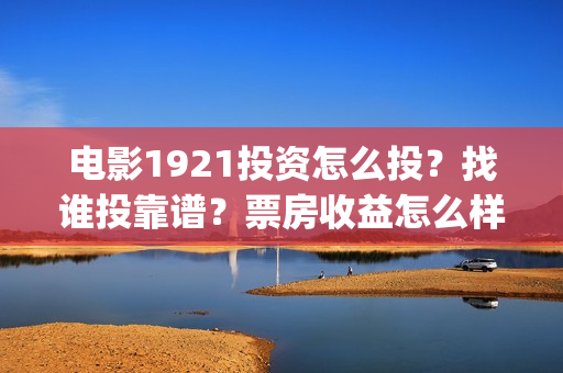 电影1921投资怎么投？找谁投靠谱？票房收益怎么样？(电影1921投资方有哪些上市公司)