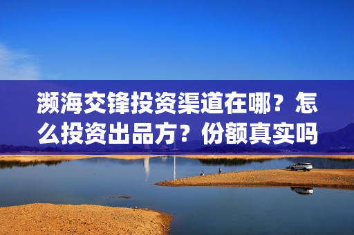 濒海交锋投资渠道在哪？怎么投资出品方？份额真实吗？(濒海交锋都谁投资了)
